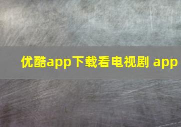 优酷app下载看电视剧 app